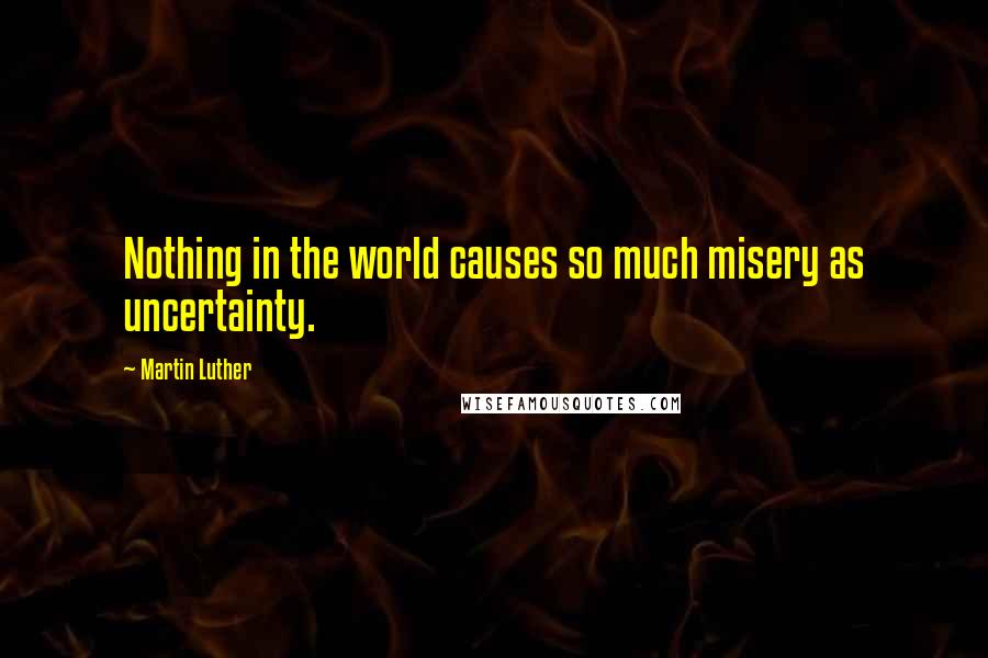 Martin Luther Quotes: Nothing in the world causes so much misery as uncertainty.