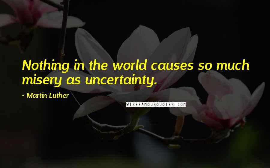 Martin Luther Quotes: Nothing in the world causes so much misery as uncertainty.