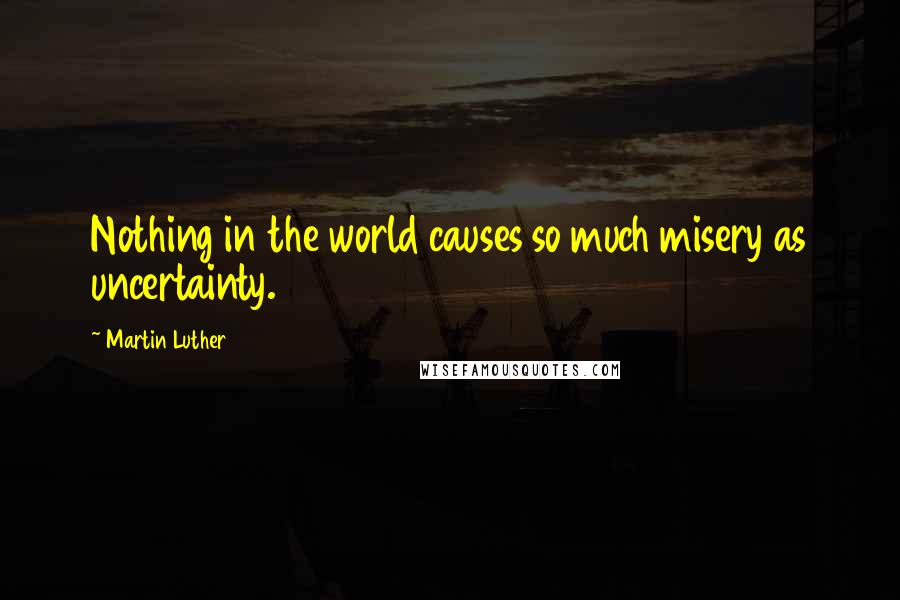 Martin Luther Quotes: Nothing in the world causes so much misery as uncertainty.