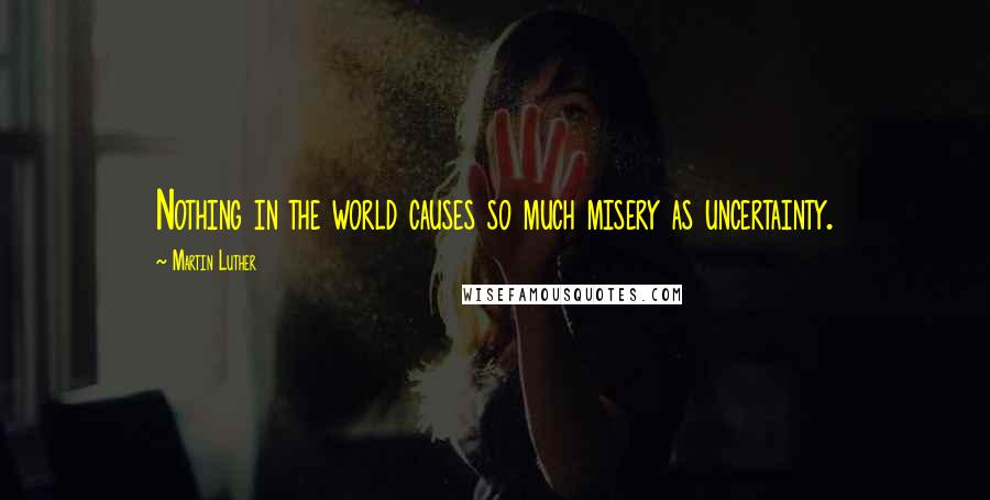 Martin Luther Quotes: Nothing in the world causes so much misery as uncertainty.