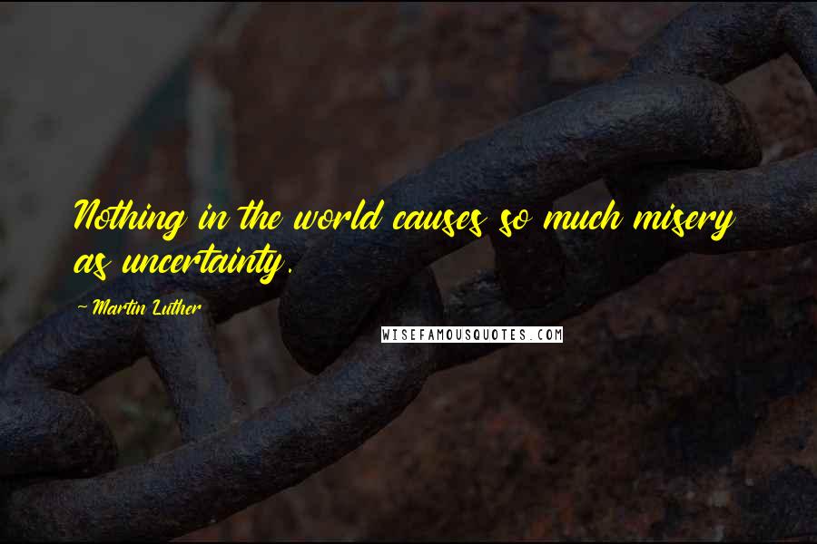 Martin Luther Quotes: Nothing in the world causes so much misery as uncertainty.