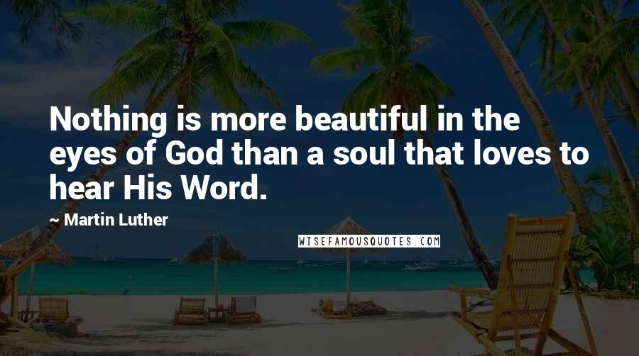 Martin Luther Quotes: Nothing is more beautiful in the eyes of God than a soul that loves to hear His Word.