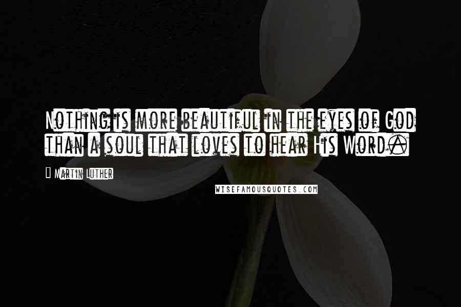 Martin Luther Quotes: Nothing is more beautiful in the eyes of God than a soul that loves to hear His Word.