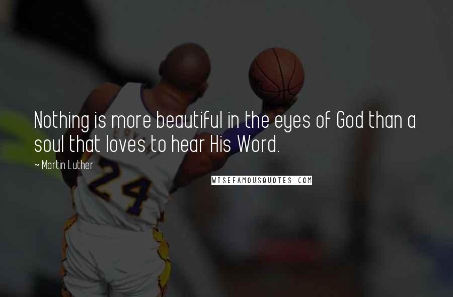 Martin Luther Quotes: Nothing is more beautiful in the eyes of God than a soul that loves to hear His Word.