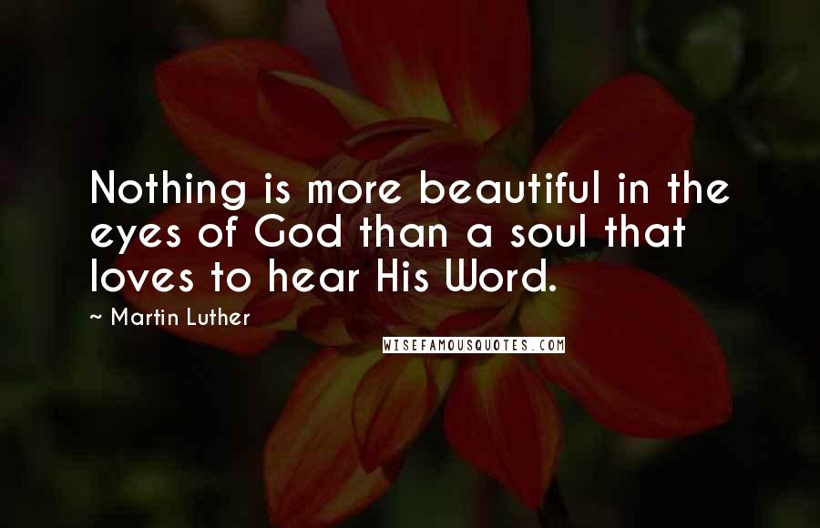 Martin Luther Quotes: Nothing is more beautiful in the eyes of God than a soul that loves to hear His Word.