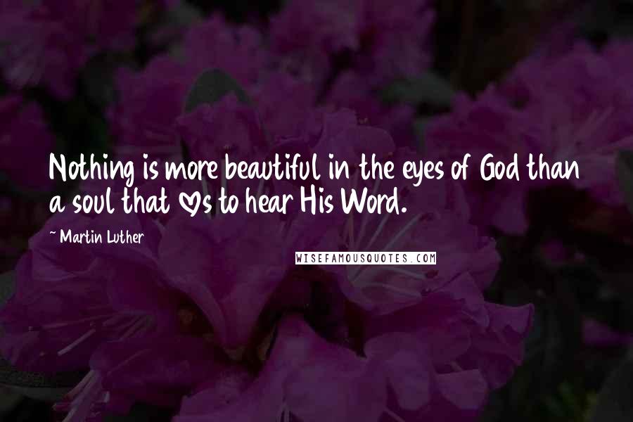 Martin Luther Quotes: Nothing is more beautiful in the eyes of God than a soul that loves to hear His Word.