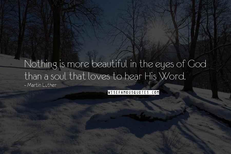 Martin Luther Quotes: Nothing is more beautiful in the eyes of God than a soul that loves to hear His Word.