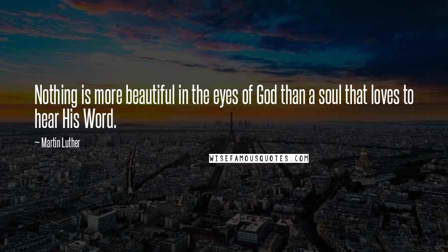 Martin Luther Quotes: Nothing is more beautiful in the eyes of God than a soul that loves to hear His Word.