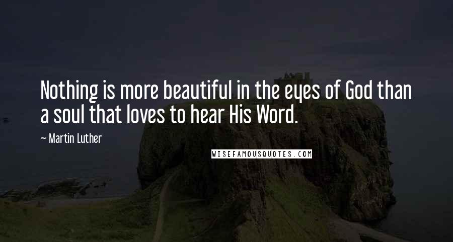 Martin Luther Quotes: Nothing is more beautiful in the eyes of God than a soul that loves to hear His Word.