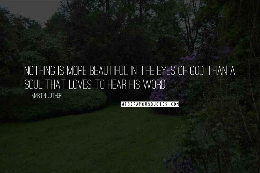 Martin Luther Quotes: Nothing is more beautiful in the eyes of God than a soul that loves to hear His Word.