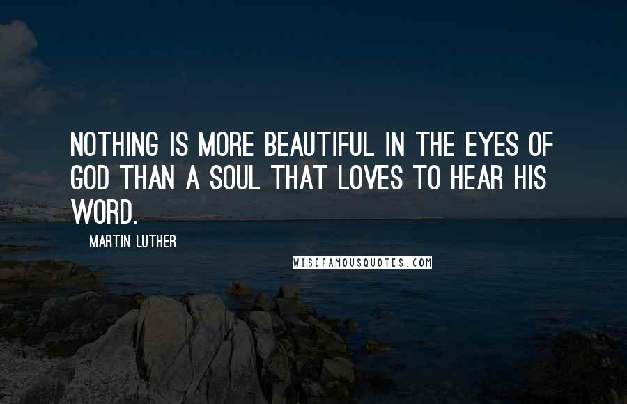 Martin Luther Quotes: Nothing is more beautiful in the eyes of God than a soul that loves to hear His Word.