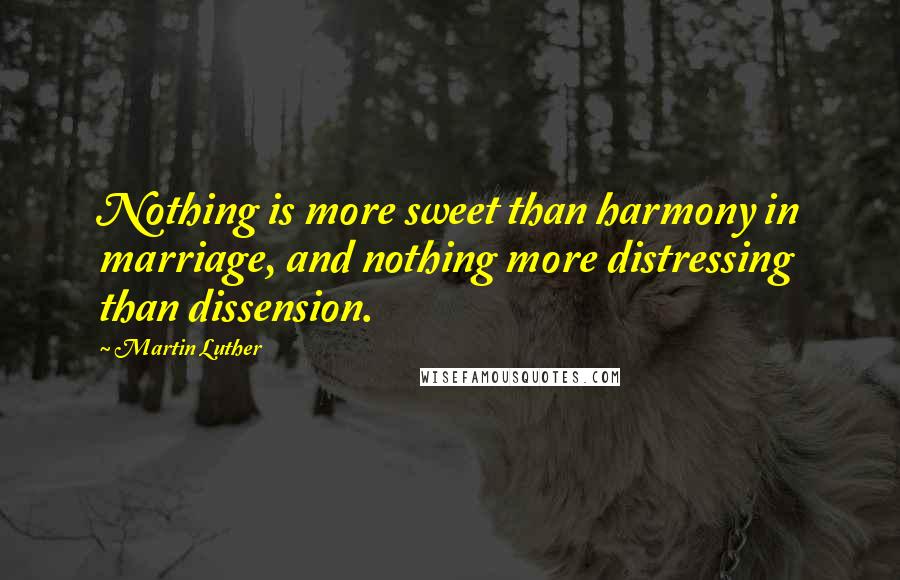 Martin Luther Quotes: Nothing is more sweet than harmony in marriage, and nothing more distressing than dissension.