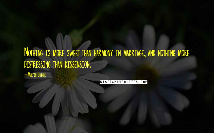 Martin Luther Quotes: Nothing is more sweet than harmony in marriage, and nothing more distressing than dissension.