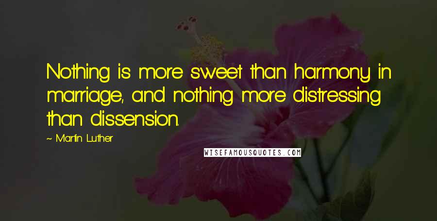 Martin Luther Quotes: Nothing is more sweet than harmony in marriage, and nothing more distressing than dissension.