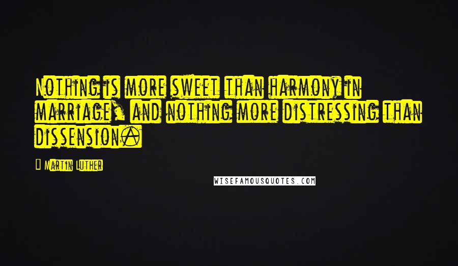 Martin Luther Quotes: Nothing is more sweet than harmony in marriage, and nothing more distressing than dissension.