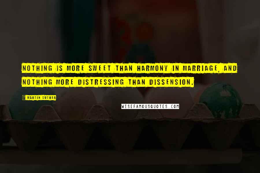 Martin Luther Quotes: Nothing is more sweet than harmony in marriage, and nothing more distressing than dissension.