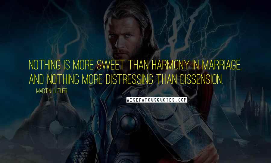 Martin Luther Quotes: Nothing is more sweet than harmony in marriage, and nothing more distressing than dissension.