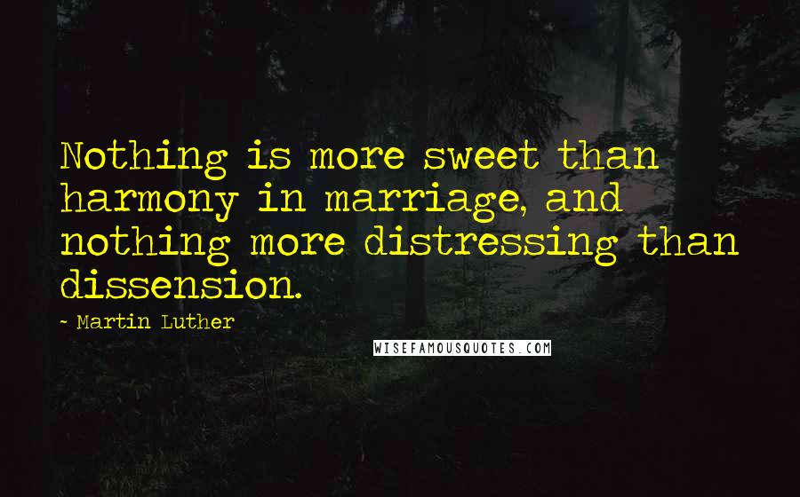 Martin Luther Quotes: Nothing is more sweet than harmony in marriage, and nothing more distressing than dissension.