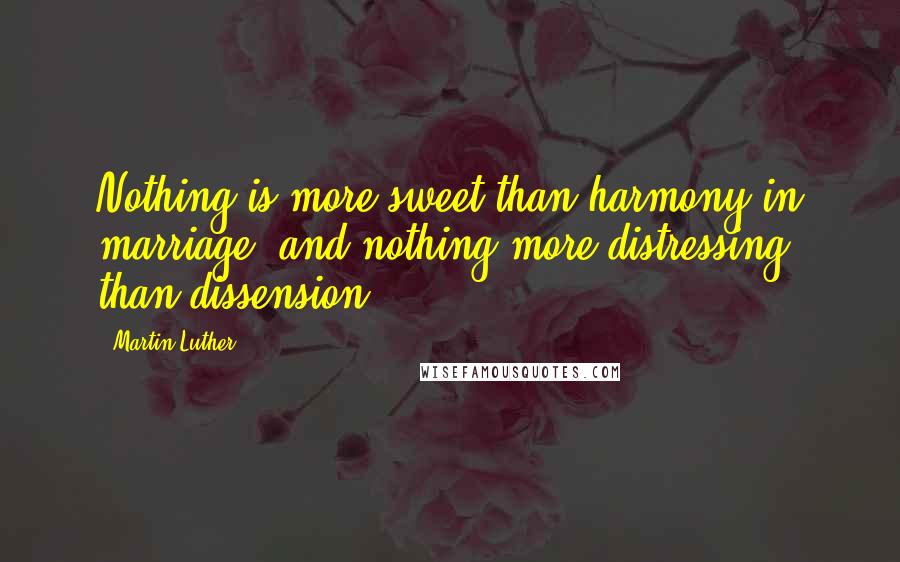 Martin Luther Quotes: Nothing is more sweet than harmony in marriage, and nothing more distressing than dissension.