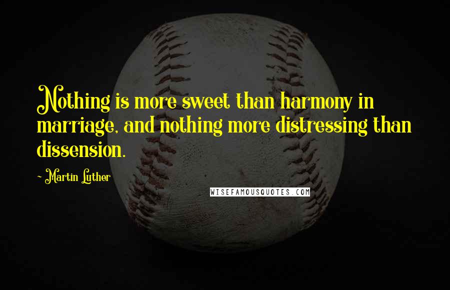 Martin Luther Quotes: Nothing is more sweet than harmony in marriage, and nothing more distressing than dissension.