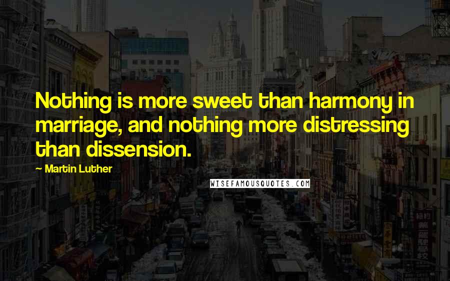 Martin Luther Quotes: Nothing is more sweet than harmony in marriage, and nothing more distressing than dissension.