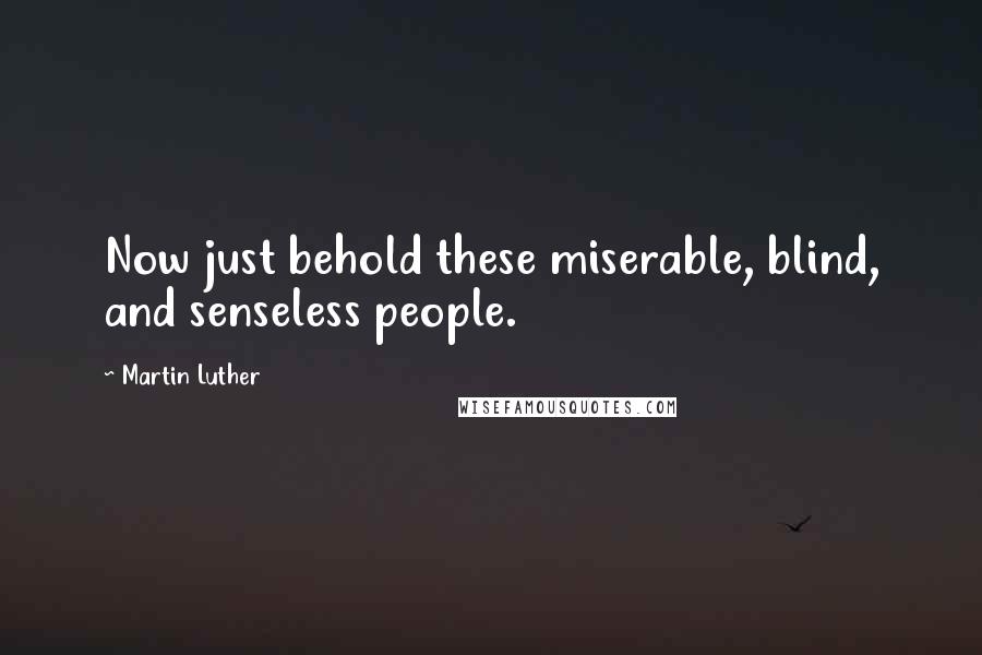 Martin Luther Quotes: Now just behold these miserable, blind, and senseless people.