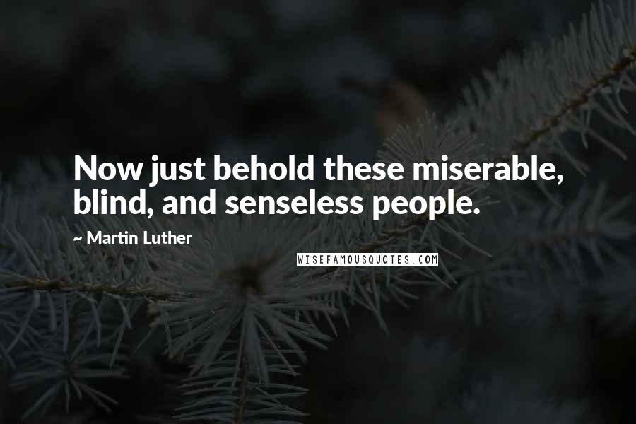 Martin Luther Quotes: Now just behold these miserable, blind, and senseless people.