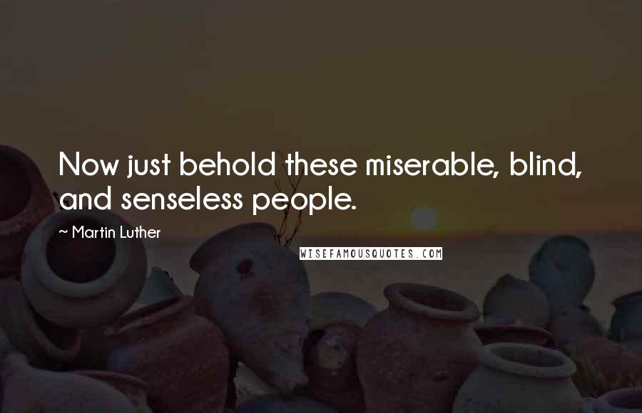 Martin Luther Quotes: Now just behold these miserable, blind, and senseless people.