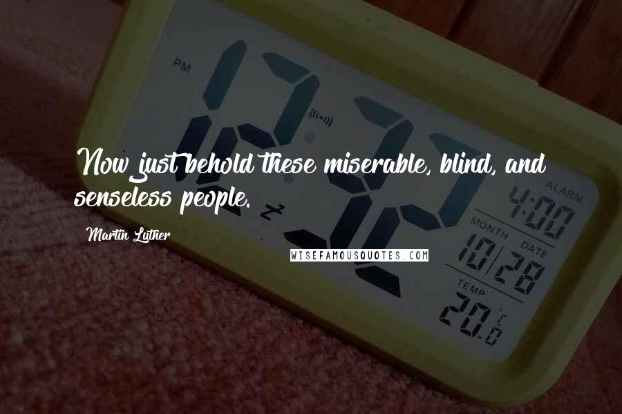 Martin Luther Quotes: Now just behold these miserable, blind, and senseless people.