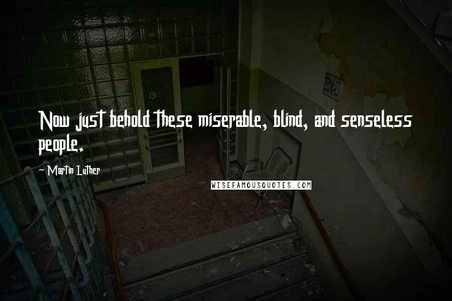 Martin Luther Quotes: Now just behold these miserable, blind, and senseless people.