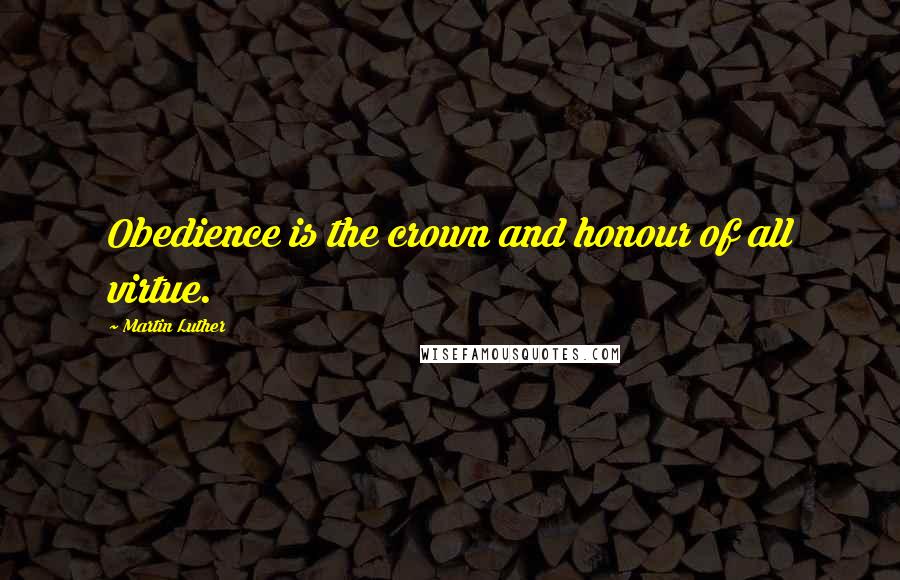 Martin Luther Quotes: Obedience is the crown and honour of all virtue.