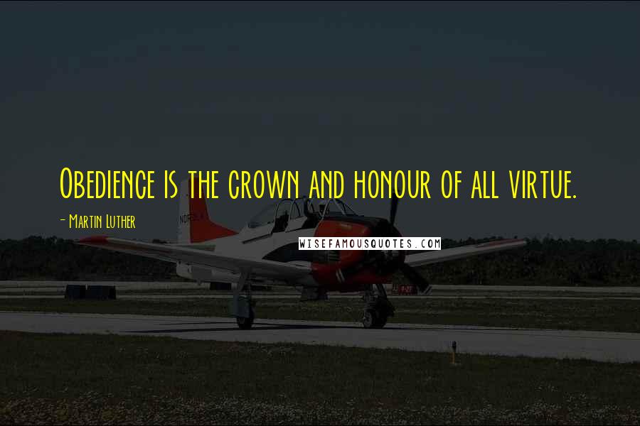 Martin Luther Quotes: Obedience is the crown and honour of all virtue.