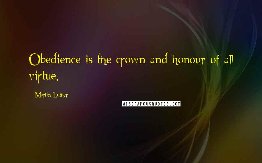 Martin Luther Quotes: Obedience is the crown and honour of all virtue.