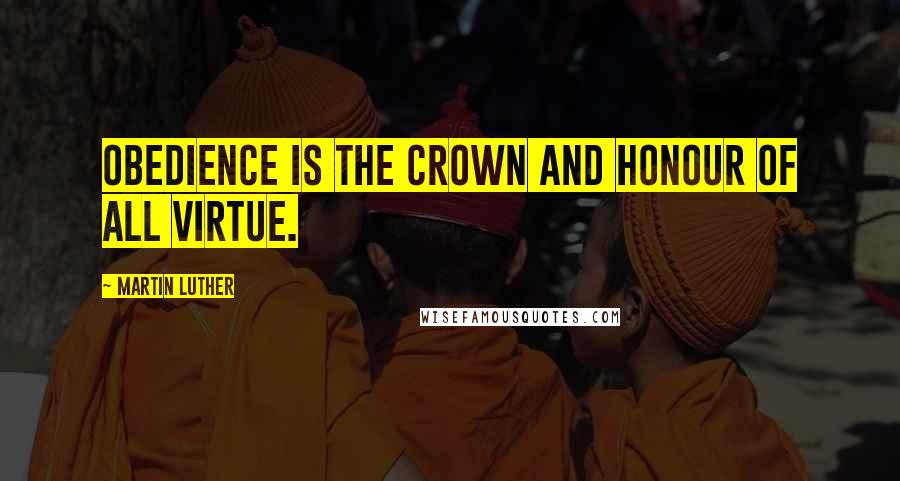 Martin Luther Quotes: Obedience is the crown and honour of all virtue.