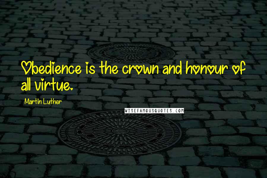 Martin Luther Quotes: Obedience is the crown and honour of all virtue.