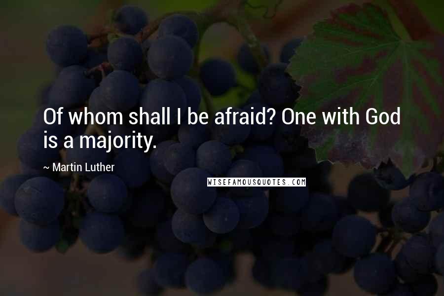 Martin Luther Quotes: Of whom shall I be afraid? One with God is a majority.