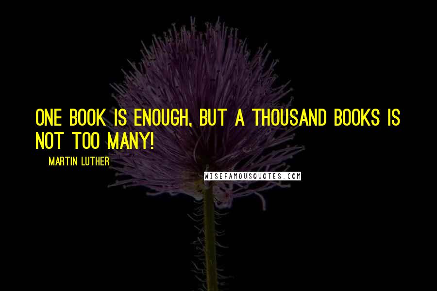 Martin Luther Quotes: One Book is enough, but a thousand books is not too many!