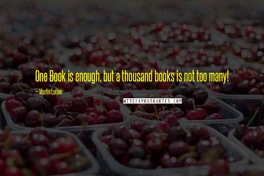 Martin Luther Quotes: One Book is enough, but a thousand books is not too many!
