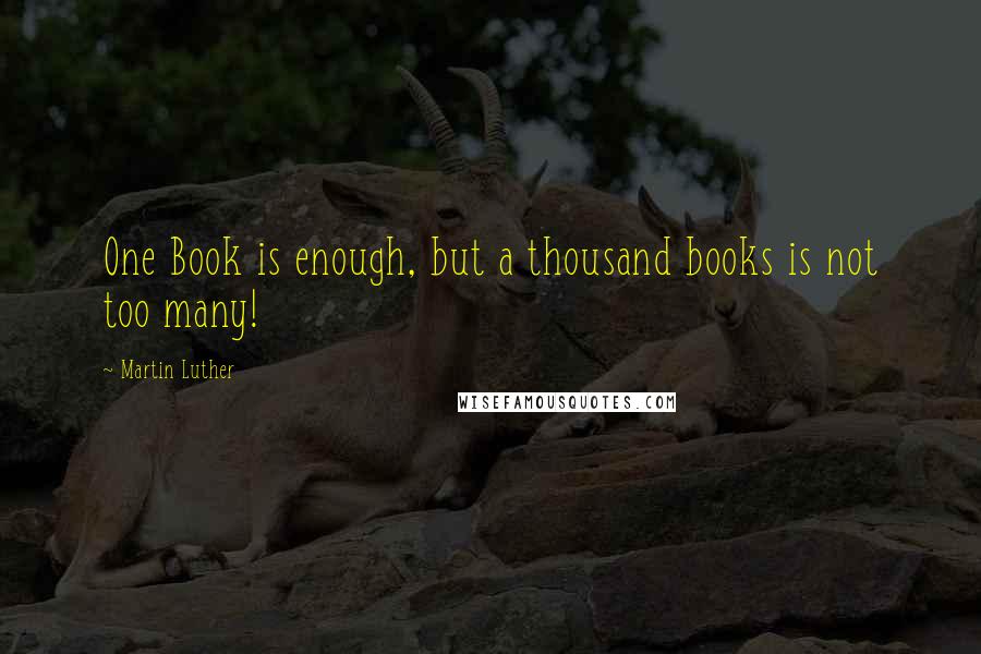 Martin Luther Quotes: One Book is enough, but a thousand books is not too many!