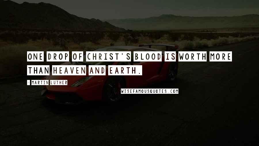 Martin Luther Quotes: One drop of Christ's blood is worth more than heaven and earth.