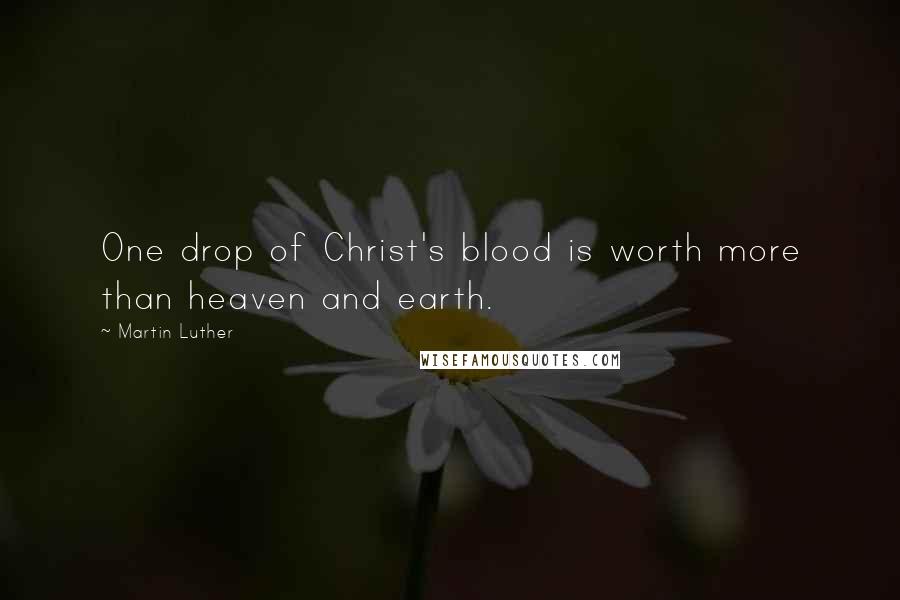 Martin Luther Quotes: One drop of Christ's blood is worth more than heaven and earth.