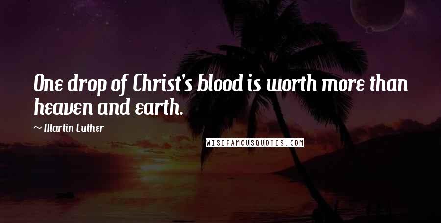 Martin Luther Quotes: One drop of Christ's blood is worth more than heaven and earth.