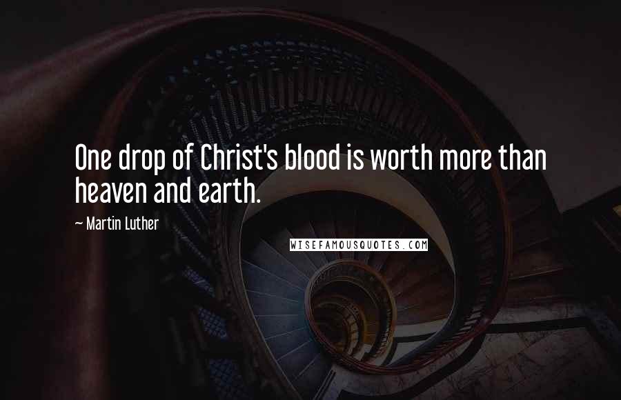 Martin Luther Quotes: One drop of Christ's blood is worth more than heaven and earth.