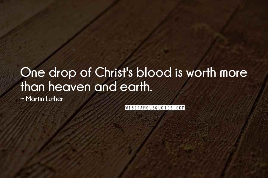 Martin Luther Quotes: One drop of Christ's blood is worth more than heaven and earth.