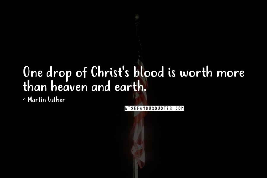 Martin Luther Quotes: One drop of Christ's blood is worth more than heaven and earth.