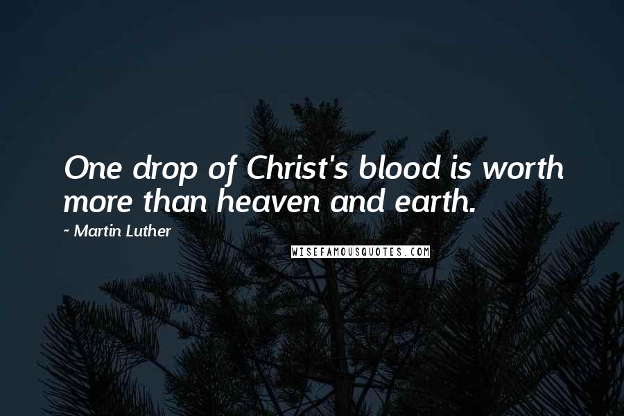 Martin Luther Quotes: One drop of Christ's blood is worth more than heaven and earth.