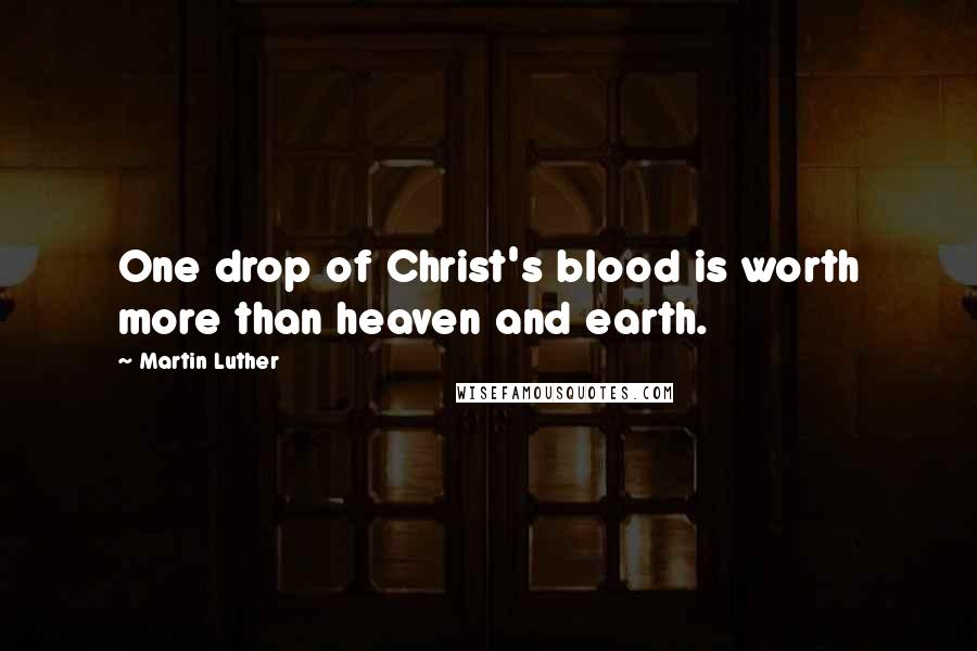 Martin Luther Quotes: One drop of Christ's blood is worth more than heaven and earth.