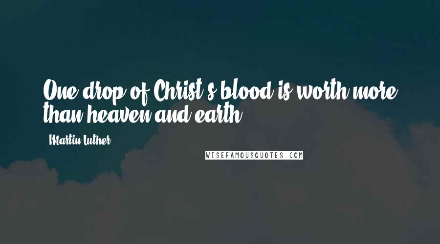 Martin Luther Quotes: One drop of Christ's blood is worth more than heaven and earth.