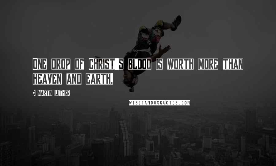 Martin Luther Quotes: One drop of Christ's blood is worth more than heaven and earth.