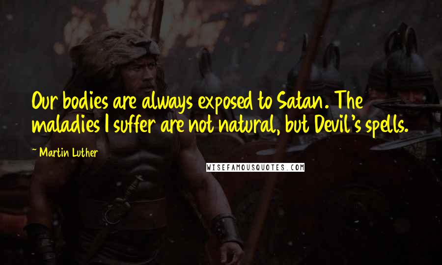 Martin Luther Quotes: Our bodies are always exposed to Satan. The maladies I suffer are not natural, but Devil's spells.